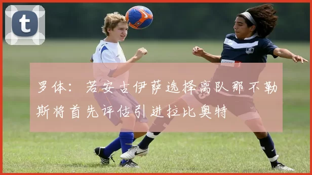 罗体：若安古伊萨选择离队那不勒斯将首先评估引进拉比奥特