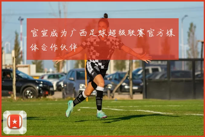 官宣成为广西足球超级联赛官方媒体合作伙伴