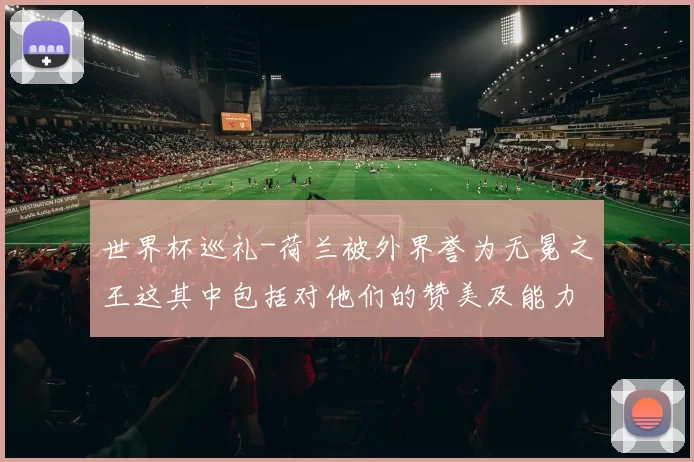 世界杯巡礼-荷兰被外界誉为无冕之王这其中包括对他们的赞美及能力的认可却也包括了无缘奖杯的遗憾