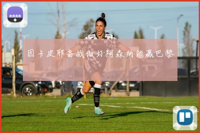 因卡皮耶备战做好阿森纳能赢巴黎