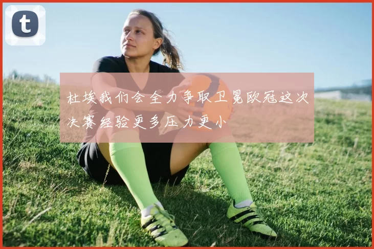 杜埃我们会全力争取卫冕欧冠这次决赛经验更多压力更小
