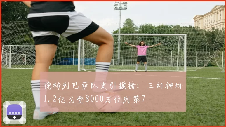德转列巴萨队史引援榜：三幻神均1.2亿戈登8000万位列第7